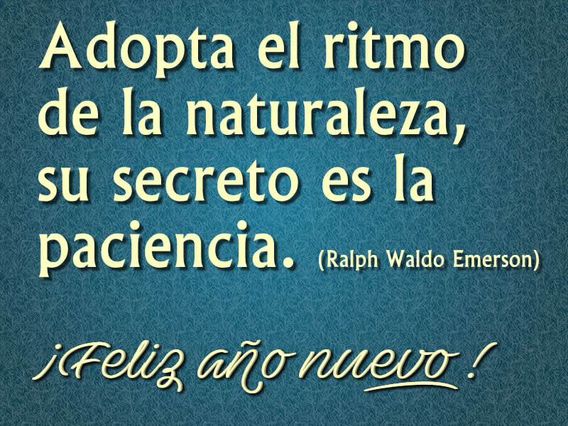 Adopta el ritmo de la naturaleza, su secreto es la paciencia. (Ralph Waldo Emerson). Feliz Año Nuevo.